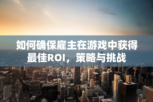 如何确保雇主在游戏中获得最佳ROI，策略与挑战