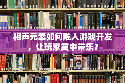 相声元素如何融入游戏开发，让玩家笑中带乐？