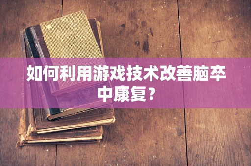 如何利用游戏技术改善脑卒中康复？