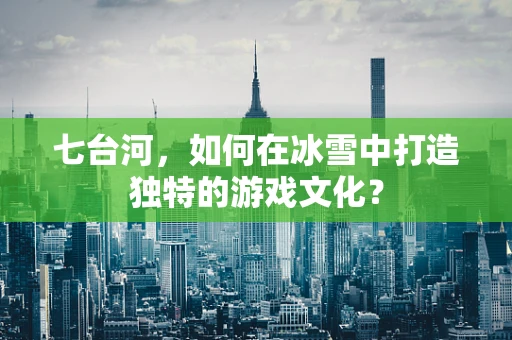 七台河，如何在冰雪中打造独特的游戏文化？