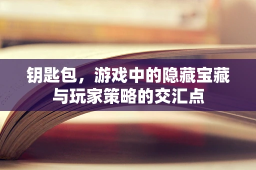 钥匙包，游戏中的隐藏宝藏与玩家策略的交汇点