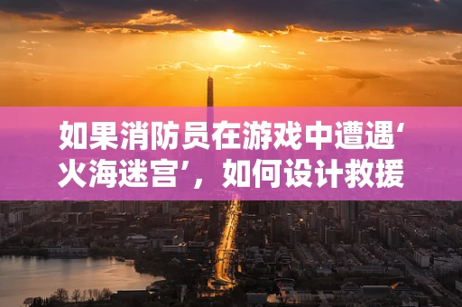 如果消防员在游戏中遭遇‘火海迷宫’，如何设计救援解谜机制？
