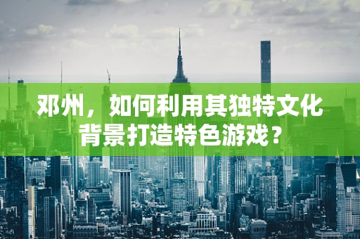 邓州，如何利用其独特文化背景打造特色游戏？