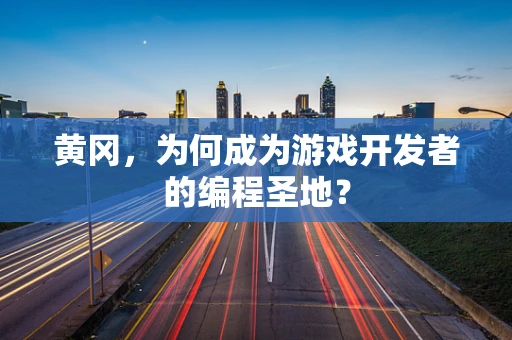 黄冈，为何成为游戏开发者的编程圣地？