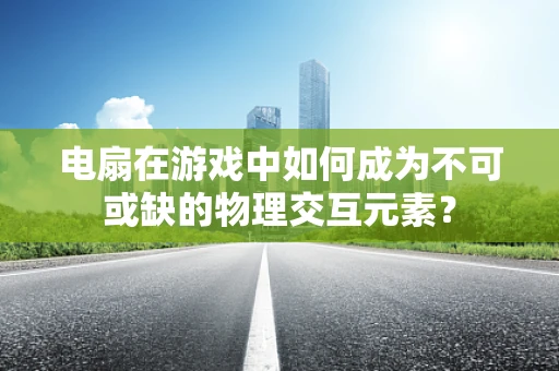 电扇在游戏中如何成为不可或缺的物理交互元素？