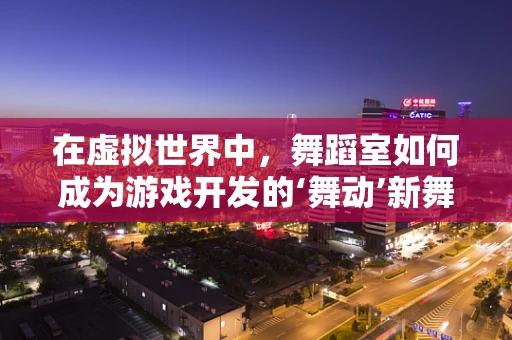 在虚拟世界中，舞蹈室如何成为游戏开发的‘舞动’新舞台？