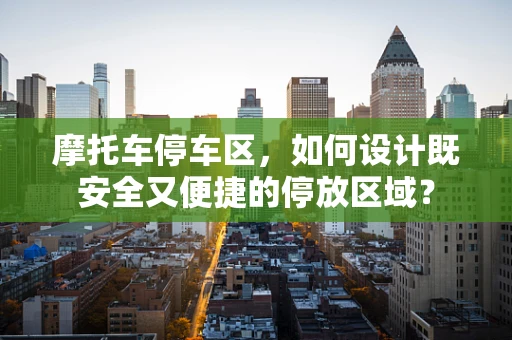 摩托车停车区，如何设计既安全又便捷的停放区域？