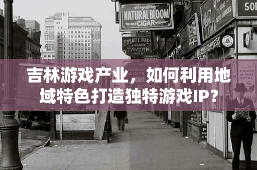 吉林游戏产业，如何利用地域特色打造独特游戏IP？