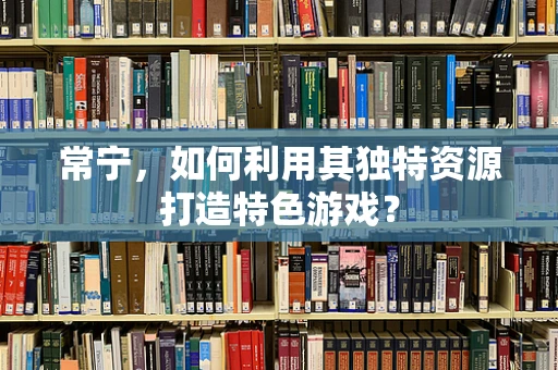 常宁，如何利用其独特资源打造特色游戏？
