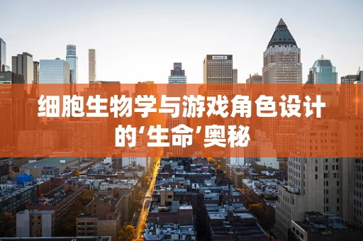 细胞生物学与游戏角色设计的‘生命’奥秘