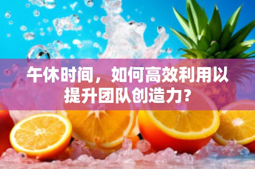 午休时间，如何高效利用以提升团队创造力？