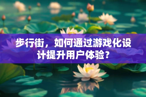 步行街，如何通过游戏化设计提升用户体验？