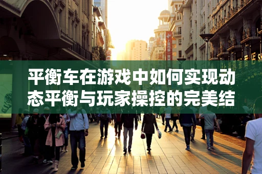 平衡车在游戏中如何实现动态平衡与玩家操控的完美结合？