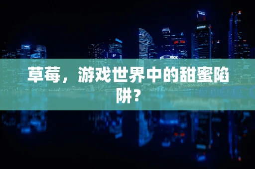 草莓，游戏世界中的甜蜜陷阱？