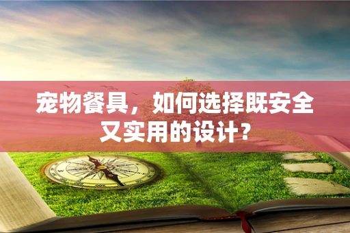 宠物餐具，如何选择既安全又实用的设计？