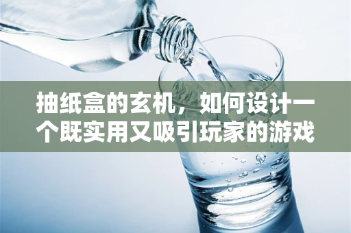 抽纸盒的玄机，如何设计一个既实用又吸引玩家的游戏内道具？