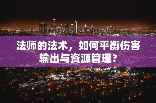 法师的法术，如何平衡伤害输出与资源管理？