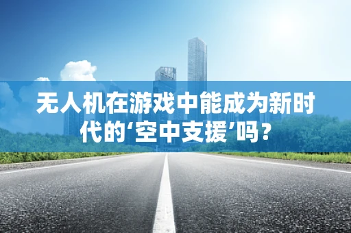 无人机在游戏中能成为新时代的‘空中支援’吗？