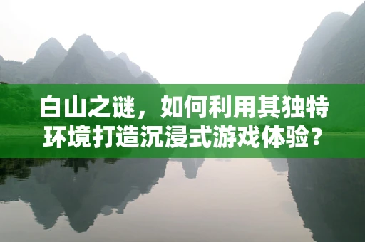 白山之谜，如何利用其独特环境打造沉浸式游戏体验？