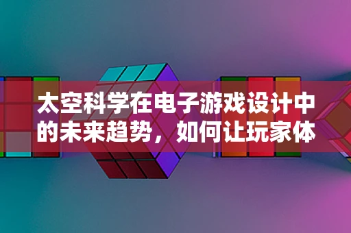 太空科学在电子游戏设计中的未来趋势，如何让玩家体验真实的宇宙探索？