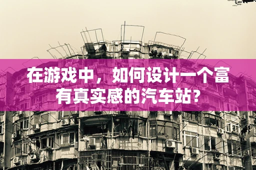 在游戏中，如何设计一个富有真实感的汽车站？