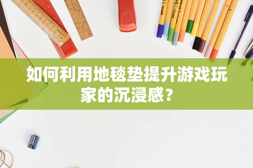 如何利用地毯垫提升游戏玩家的沉浸感？