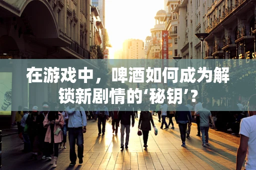 在游戏中，啤酒如何成为解锁新剧情的‘秘钥’？