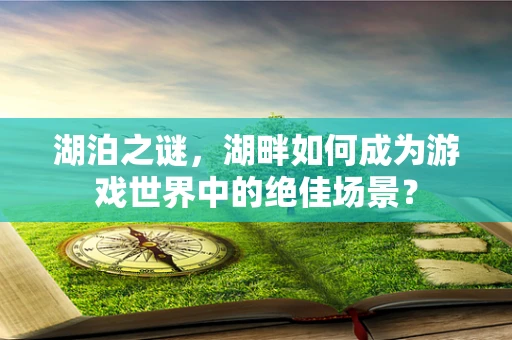 湖泊之谜，湖畔如何成为游戏世界中的绝佳场景？