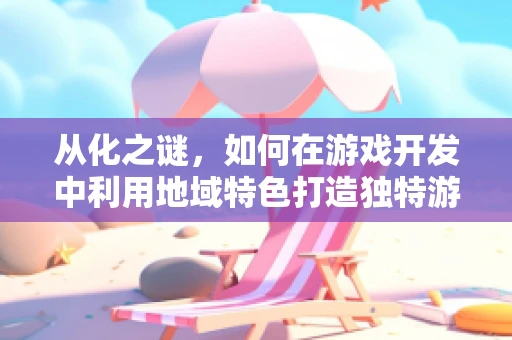 从化之谜，如何在游戏开发中利用地域特色打造独特游戏体验？