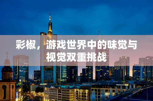 彩椒，游戏世界中的味觉与视觉双重挑战