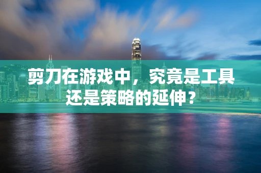 剪刀在游戏中，究竟是工具还是策略的延伸？