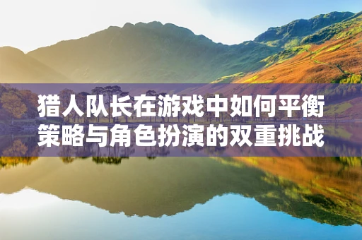 猎人队长在游戏中如何平衡策略与角色扮演的双重挑战？