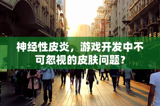 神经性皮炎，游戏开发中不可忽视的皮肤问题？