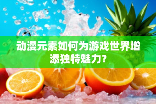 动漫元素如何为游戏世界增添独特魅力？
