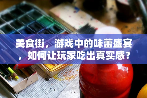 美食街，游戏中的味蕾盛宴，如何让玩家吃出真实感？