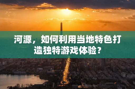河源，如何利用当地特色打造独特游戏体验？