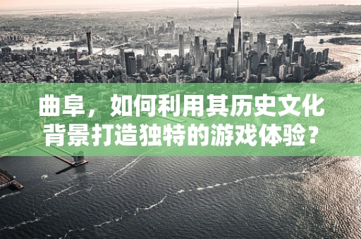 曲阜，如何利用其历史文化背景打造独特的游戏体验？