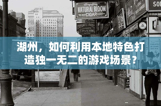 湖州，如何利用本地特色打造独一无二的游戏场景？