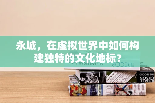 永城，在虚拟世界中如何构建独特的文化地标？