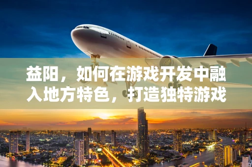 益阳，如何在游戏开发中融入地方特色，打造独特游戏体验？