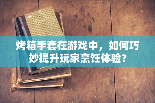 烤箱手套在游戏中，如何巧妙提升玩家烹饪体验？
