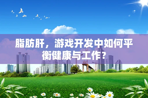 脂肪肝，游戏开发中如何平衡健康与工作？