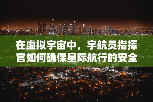 在虚拟宇宙中，宇航员指挥官如何确保星际航行的安全与效率？