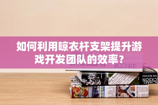如何利用晾衣杆支架提升游戏开发团队的效率？