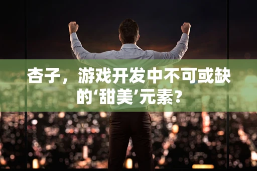 杏子，游戏开发中不可或缺的‘甜美’元素？