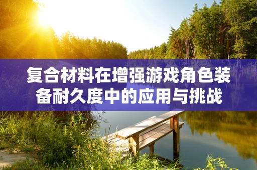 复合材料在增强游戏角色装备耐久度中的应用与挑战