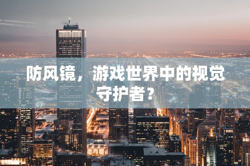 防风镜，游戏世界中的视觉守护者？
