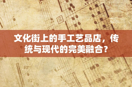 文化街上的手工艺品店，传统与现代的完美融合？
