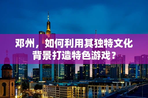 邓州，如何利用其独特文化背景打造特色游戏？