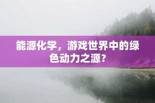 能源化学，游戏世界中的绿色动力之源？